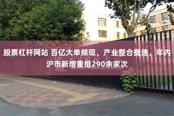 股票杠杆网站 百亿大单频现、产业整合提速，年内沪市新增重组290余家次