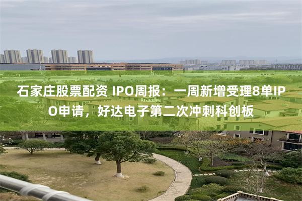 石家庄股票配资 IPO周报：一周新增受理8单IPO申请，好达电子第二次冲刺科创板