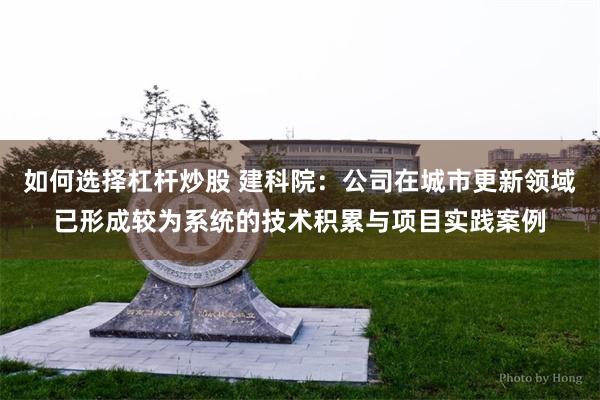 如何选择杠杆炒股 建科院:公司在城市更新领域已形成较为系统的技术积累与项目实践案例