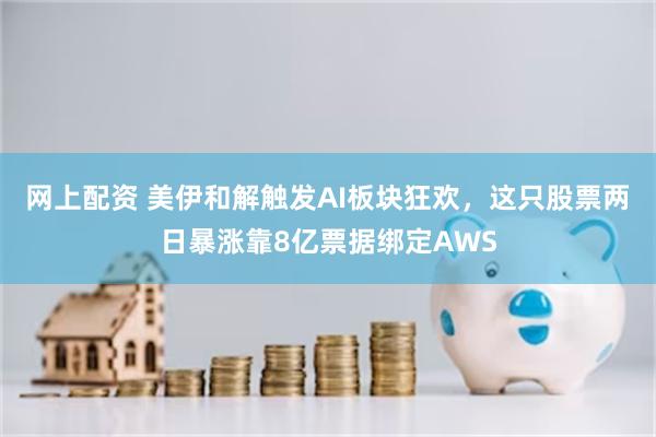 网上配资 美伊和解触发AI板块狂欢，这只股票两日暴涨靠8亿票据绑定AWS