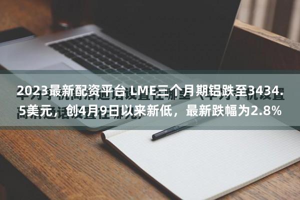2023最新配资平台 LME三个月期铝跌至3434.5美元，创4月9日以来新低，最新跌幅为2.8%