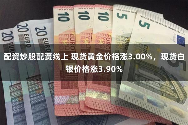 配资炒股配资线上 现货黄金价格涨3.00%，现货白银价格涨3.90%