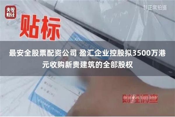 最安全股票配资公司 盈汇企业控股拟3500万港元收购新贵建筑的全部股权