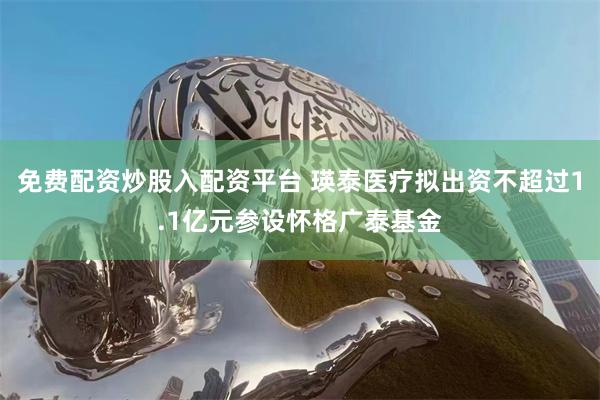 免费配资炒股入配资平台 瑛泰医疗拟出资不超过1.1亿元参设怀格广泰基金