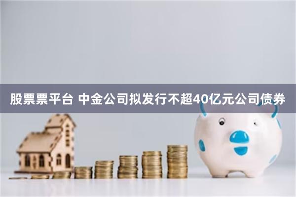 股票票平台 中金公司拟发行不超40亿元公司债券