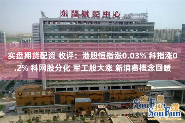 实盘期货配资 收评：港股恒指涨0.03% 科指涨0.2% 科网股分化 军工股大涨 新消费概念回暖
