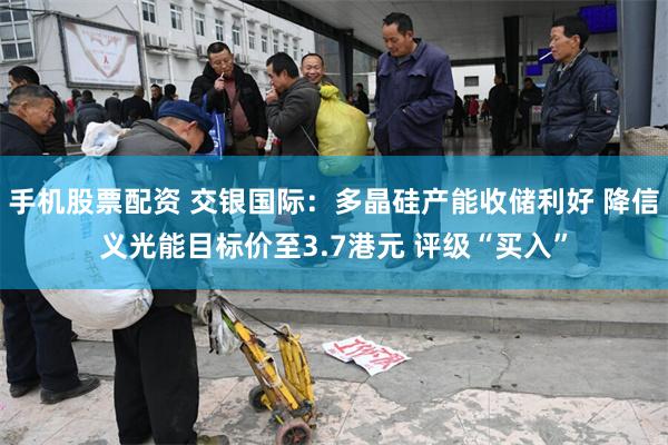 手机股票配资 交银国际：多晶硅产能收储利好 降信义光能目标价至3.7港元 评级“买入”