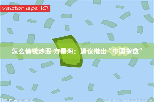 怎么借钱炒股 方星海：建议推出“中国指数”