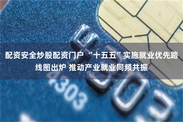配资安全炒股配资门户 “十五五”实施就业优先路线图出炉 推动产业就业同频共振