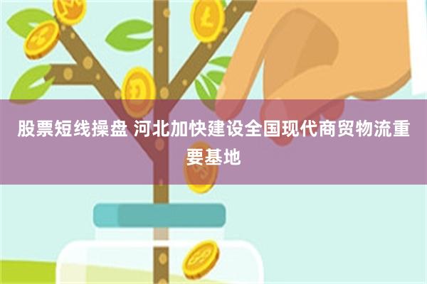 股票短线操盘 河北加快建设全国现代商贸物流重要基地