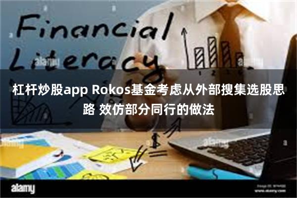 杠杆炒股app Rokos基金考虑从外部搜集选股思路 效仿部分同行的做法