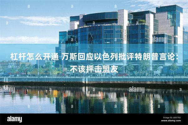 杠杆怎么开通 万斯回应以色列批评特朗普言论：不该抨击盟友