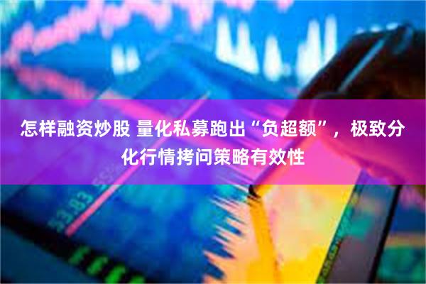 怎样融资炒股 量化私募跑出“负超额”，极致分化行情拷问策略有效性