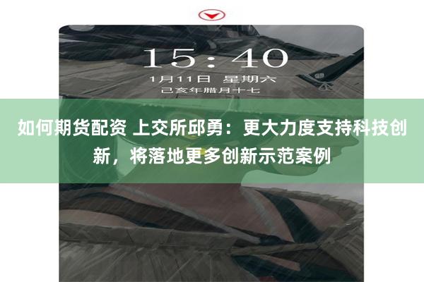 如何期货配资 上交所邱勇：更大力度支持科技创新，将落地更多创新示范案例