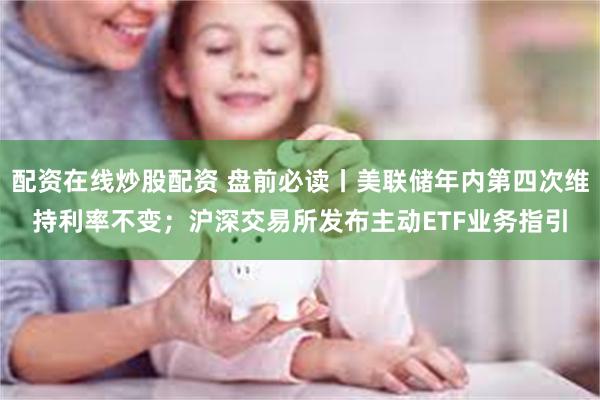 配资在线炒股配资 盘前必读丨美联储年内第四次维持利率不变；沪深交易所发布主动ETF业务指引
