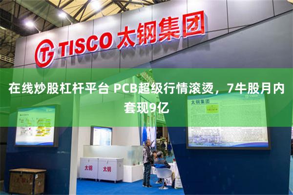 在线炒股杠杆平台 PCB超级行情滚烫，7牛股月内套现9亿