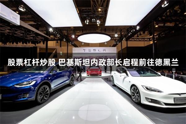 股票杠杆炒股 巴基斯坦内政部长启程前往德黑兰