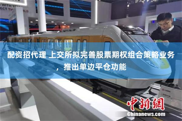 配资招代理 上交所拟完善股票期权组合策略业务，推出单边平仓功能
