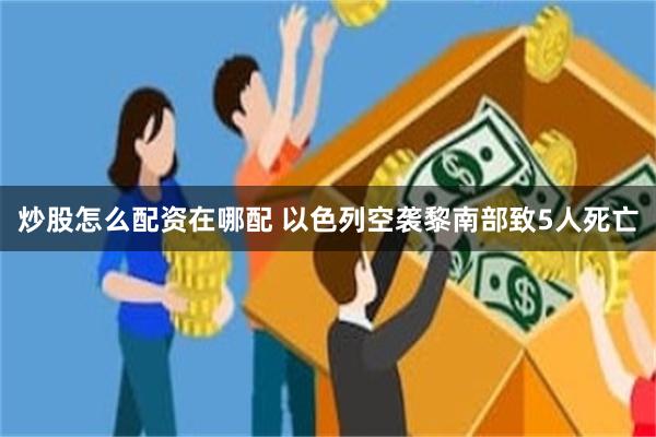 炒股怎么配资在哪配 以色列空袭黎南部致5人死亡