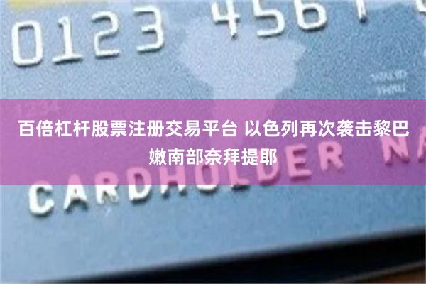 百倍杠杆股票注册交易平台 以色列再次袭击黎巴嫩南部奈拜提耶