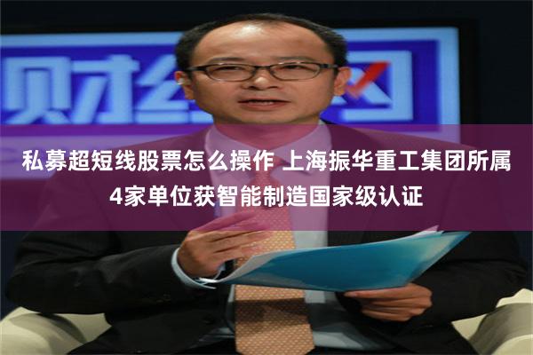 私募超短线股票怎么操作 上海振华重工集团所属4家单位获智能制造国家级认证