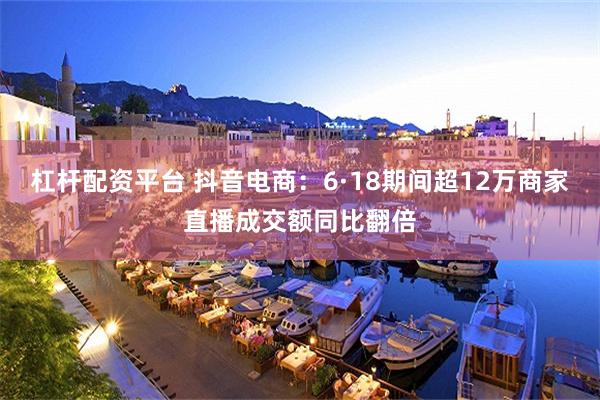 杠杆配资平台 抖音电商：6·18期间超12万商家直播成交额同比翻倍