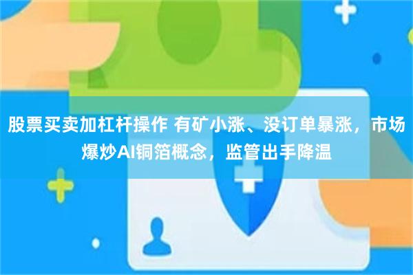 股票买卖加杠杆操作 有矿小涨、没订单暴涨,市场爆炒AI铜箔概念,监管出手降温