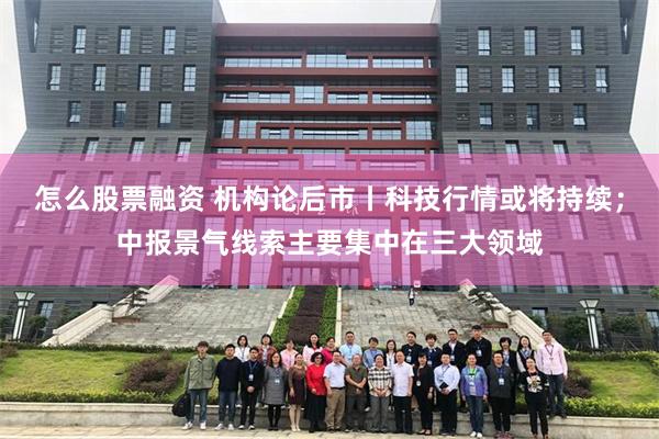 怎么股票融资 机构论后市丨科技行情或将持续；中报景气线索主要集中在三大领域