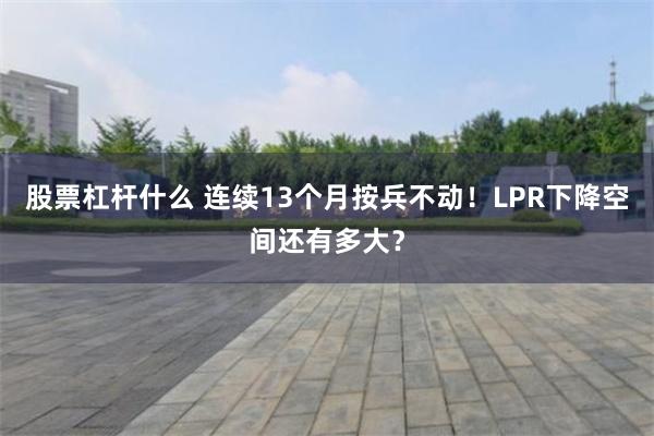 股票杠杆什么 连续13个月按兵不动！LPR下降空间还有多大？
