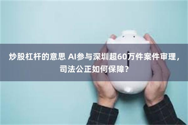 炒股杠杆的意思 AI参与深圳超60万件案件审理，司法公正如何保障？