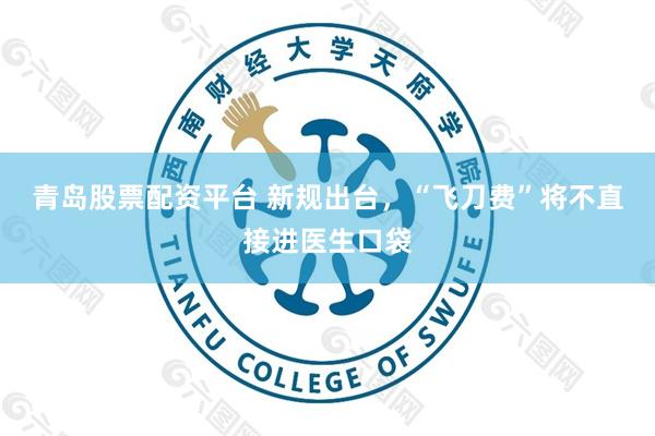 青岛股票配资平台 新规出台，“飞刀费”将不直接进医生口袋