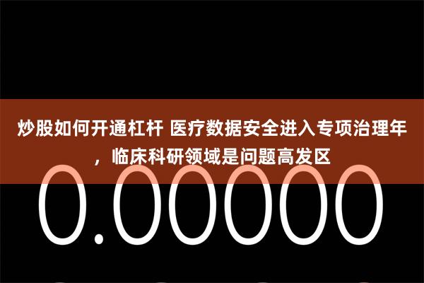 炒股如何开通杠杆 医疗数据安全进入专项治理年，临床科研领域是问题高发区