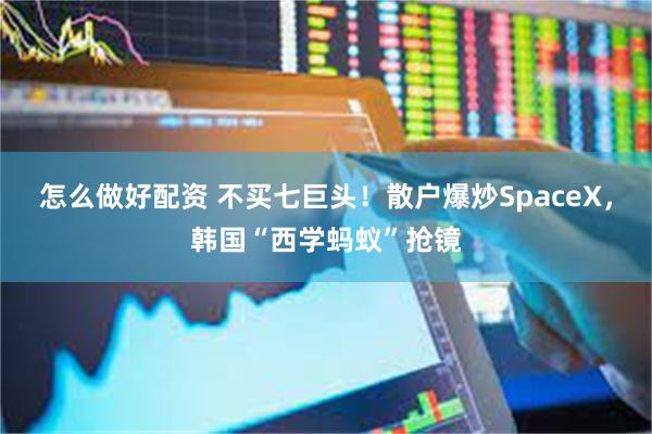 怎么做好配资 不买七巨头！散户爆炒SpaceX，韩国“西学蚂蚁”抢镜
