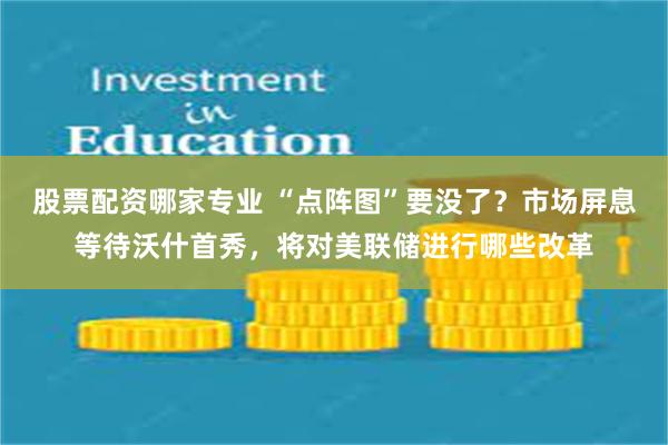 股票配资哪家专业 “点阵图”要没了？市场屏息等待沃什首秀，将对美联储进行哪些改革