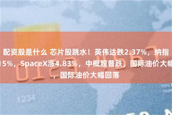 配资股是什么 芯片股跳水！英伟达跌2.37%，纳指跌1.15%，SpaceX涨4.83%，中概股普跌，国际油价大幅回落