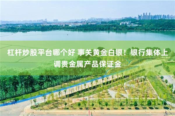 杠杆炒股平台哪个好 事关黄金白银！银行集体上调贵金属产品保证金
