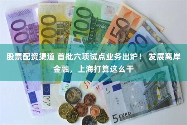 股票配资渠道 首批六项试点业务出炉！ 发展离岸金融，上海打算这么干