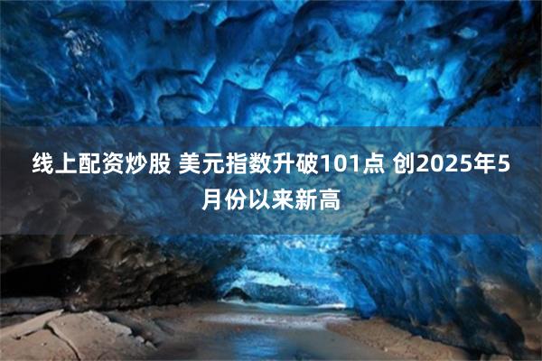 线上配资炒股 美元指数升破101点 创2025年5月份以来新高