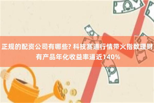 正规的配资公司有哪些? 科技赛道行情带火指数理财 有产品年化收益率逼近140%