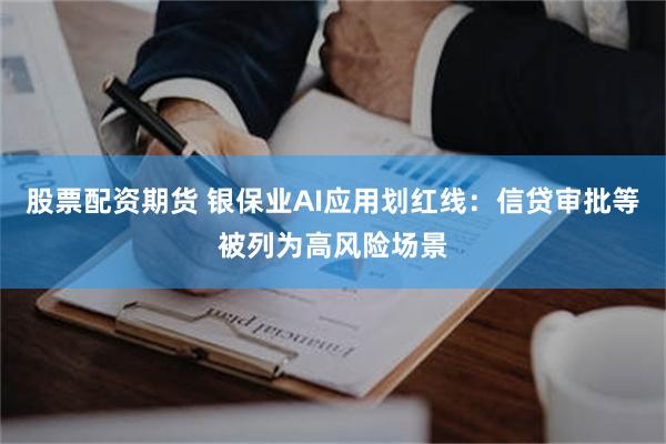 股票配资期货 银保业AI应用划红线：信贷审批等被列为高风险场景