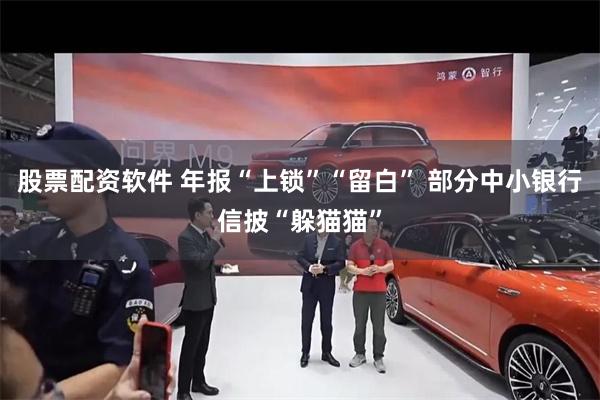 股票配资软件 年报“上锁”“留白” 部分中小银行信披“躲猫猫”