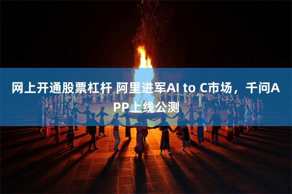 网上开通股票杠杆 阿里进军AI to C市场，千问APP上线公测