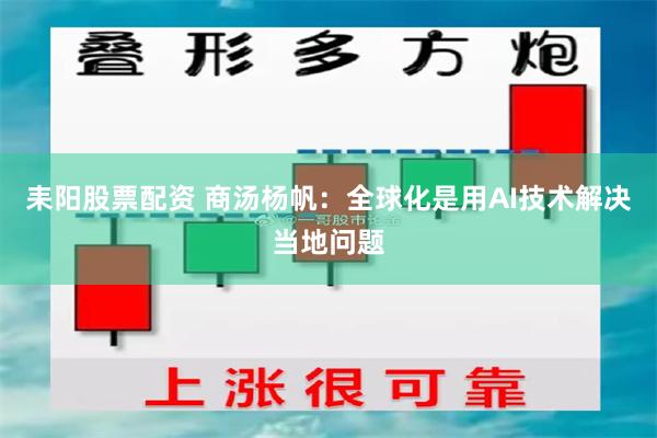 耒阳股票配资 商汤杨帆：全球化是用AI技术解决当地问题