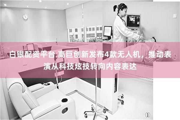 白银配资平台 高巨创新发布4款无人机，推动表演从科技炫技转向内容表达