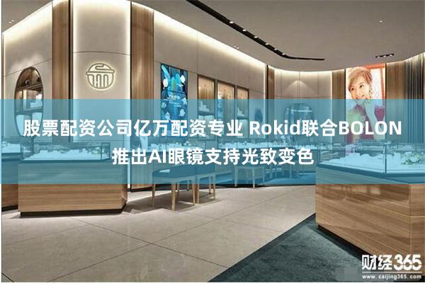 股票配资公司亿万配资专业 Rokid联合BOLON推出AI眼镜支持光致变色