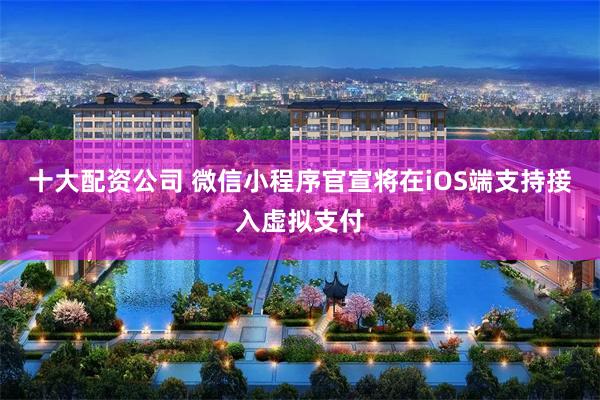 十大配资公司 微信小程序官宣将在iOS端支持接入虚拟支付
