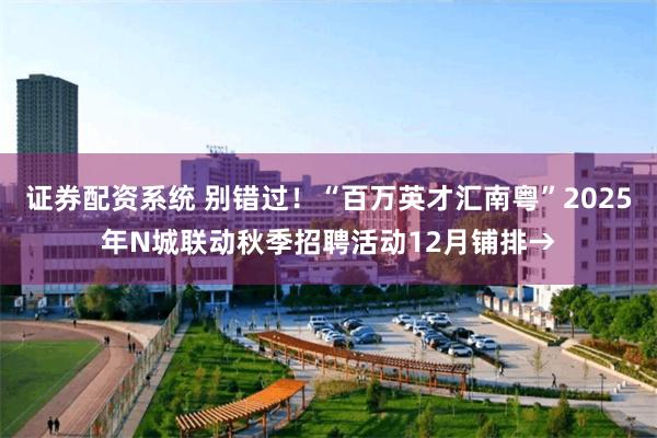 证券配资系统 别错过！“百万英才汇南粤”2025年N城联动秋季招聘活动12月铺排→