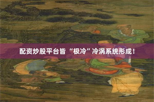配资炒股平台皆 “极冷”冷涡系统形成！