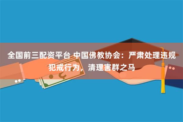全国前三配资平台 中国佛教协会：严肃处理违规犯戒行为，清理害群之马
