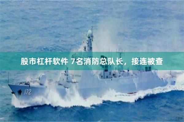 股市杠杆软件 7名消防总队长，接连被查